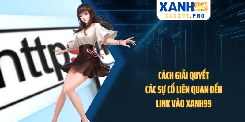 Cách giải quyết các sự cố liên quan đến link vào XANH99