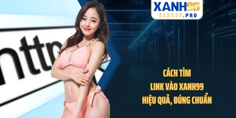 Cách tìm link vào XANH99 hiệu quả, đúng chuẩn