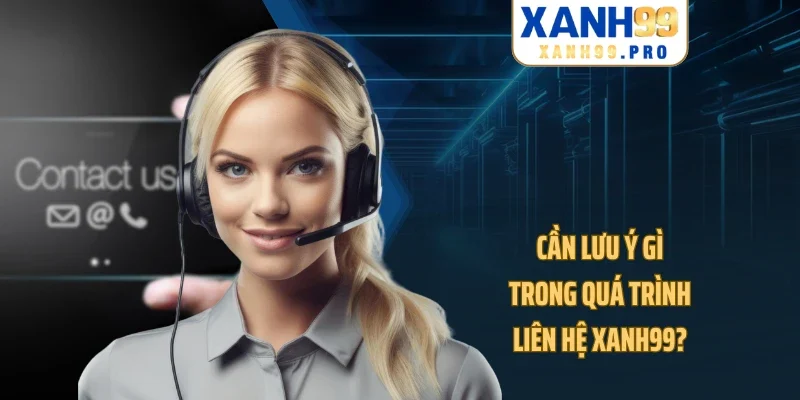 Cần lưu ý gì trong quá trình liên hệ XANH99?