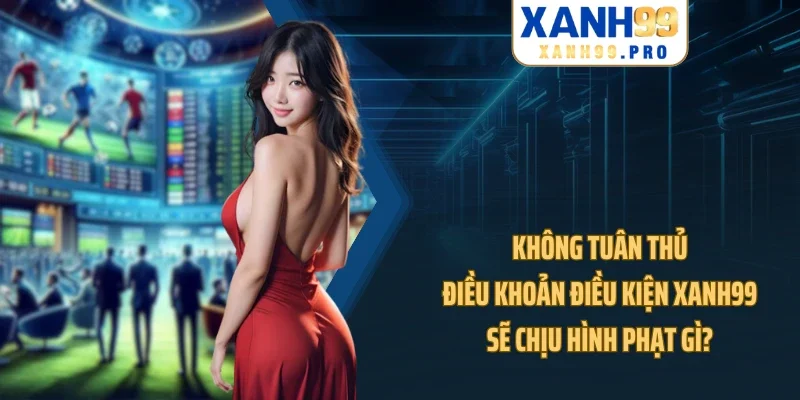 Không tuân thủ điều khoản điều kiện XANH99 sẽ chịu hình phạt gì?