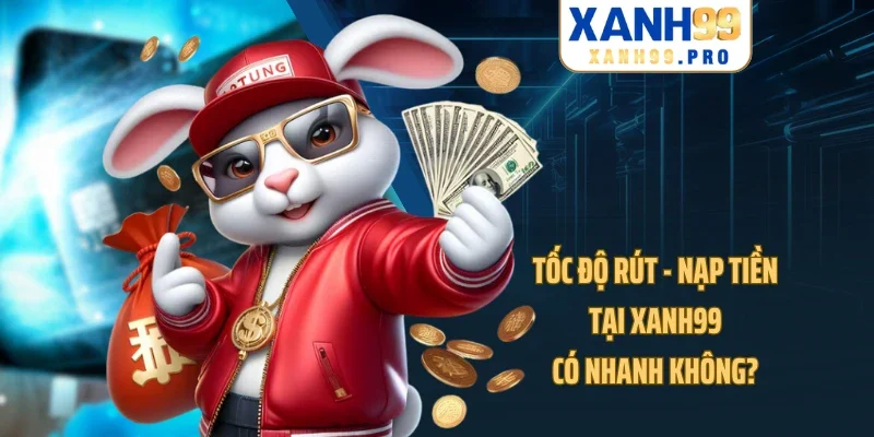Tốc độ rút - nạp tiền tại XANH99 có nhanh không?