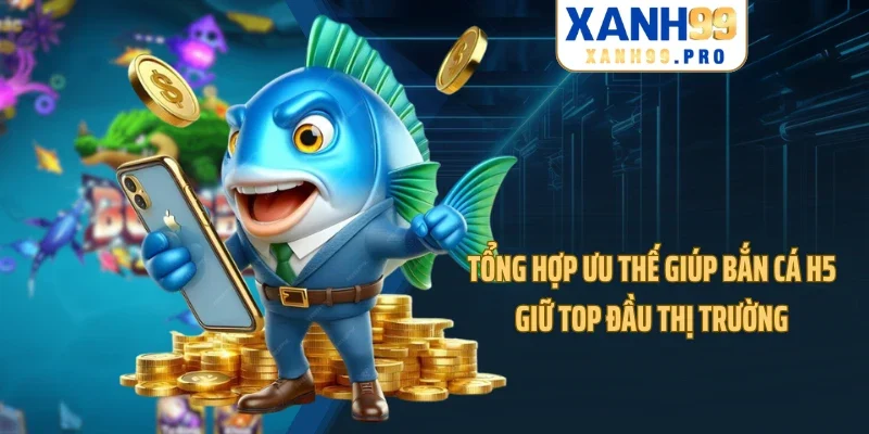 Tổng hợp ưu thế giúp bắn cá H5 giữ top đầu thị trường