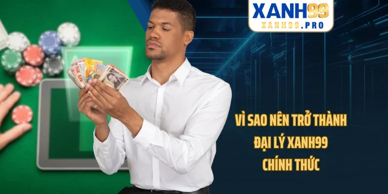 Vì sao nên trở thành đại lý XANH99 chính thức