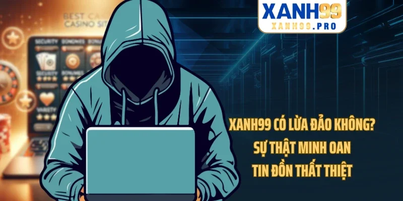 XANH99 Có Lừa Đảo Không? Sự Thật Minh Oan Tin Đồn Thất Thiệt